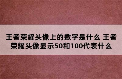 王者荣耀头像上的数字是什么 王者荣耀头像显示50和100代表什么